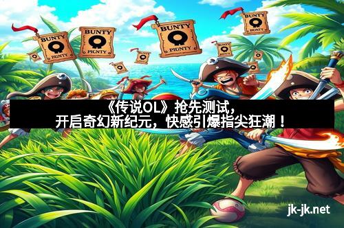 《传说OL》抢先测试，开启奇幻新纪元，快感引爆指尖狂潮！
